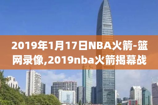 2019年1月17日NBA火箭-篮网录像,2019nba火箭揭幕战-第1张图片-雷速体育