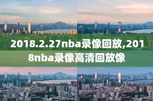 2018.2.27nba录像回放,2018nba录像高清回放像-第1张图片-雷速体育