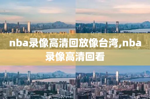 nba录像高清回放像台湾,nba录像高清回看-第1张图片-雷速体育