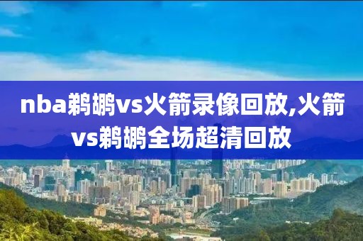 nba鹈鹕vs火箭录像回放,火箭vs鹈鹕全场超清回放-第1张图片-雷速体育