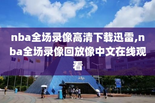 nba全场录像高清下载迅雷,nba全场录像回放像中文在线观看-第1张图片-雷速体育