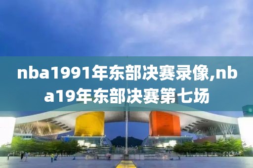 nba1991年东部决赛录像,nba19年东部决赛第七场-第1张图片-雷速体育