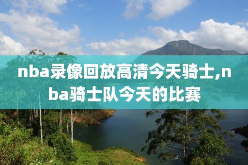 nba录像回放高清今天骑士,nba骑士队今天的比赛-第1张图片-雷速体育