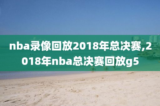 nba录像回放2018年总决赛,2018年nba总决赛回放g5-第1张图片-雷速体育