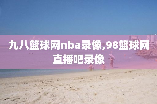 九八篮球网nba录像,98篮球网直播吧录像-第1张图片-雷速体育