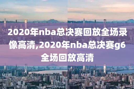 2020年nba总决赛回放全场录像高清,2020年nba总决赛g6全场回放高清-第1张图片-雷速体育