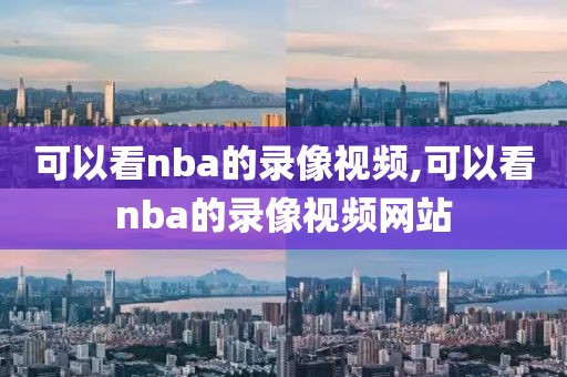 可以看nba的录像视频,可以看nba的录像视频网站-第1张图片-雷速体育