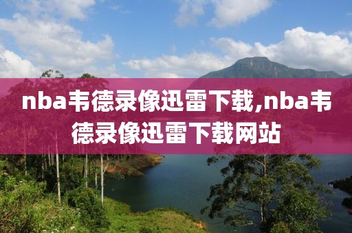 nba韦德录像迅雷下载,nba韦德录像迅雷下载网站-第1张图片-雷速体育