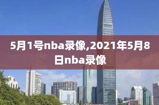 5月1号nba录像,2021年5月8日nba录像-第1张图片-雷速体育