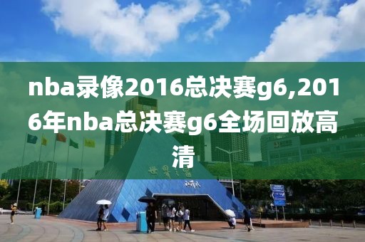 nba录像2016总决赛g6,2016年nba总决赛g6全场回放高清-第1张图片-雷速体育