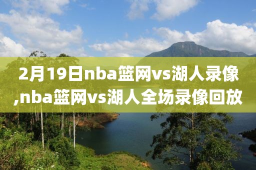 2月19日nba篮网vs湖人录像,nba篮网vs湖人全场录像回放-第1张图片-雷速体育