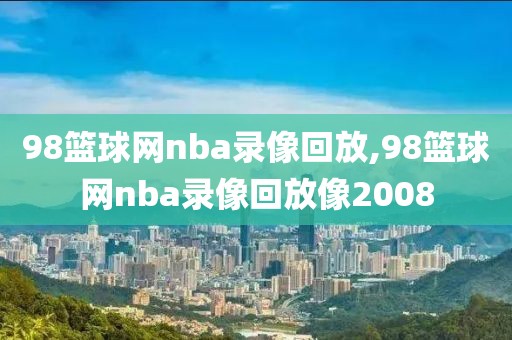 98篮球网nba录像回放,98篮球网nba录像回放像2008-第1张图片-雷速体育