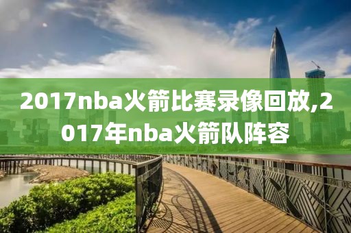2017nba火箭比赛录像回放,2017年nba火箭队阵容-第1张图片-雷速体育