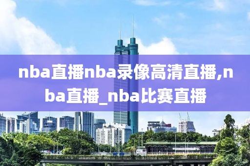 nba直播nba录像高清直播,nba直播_nba比赛直播-第1张图片-雷速体育