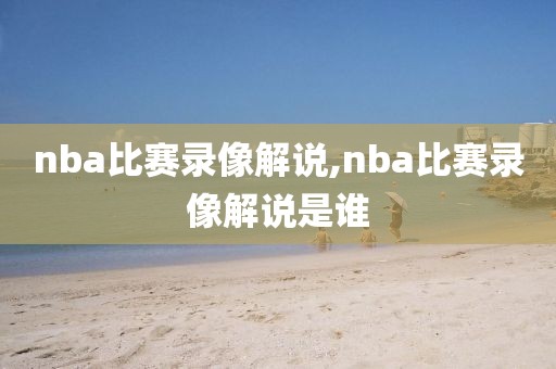 nba比赛录像解说,nba比赛录像解说是谁-第1张图片-雷速体育