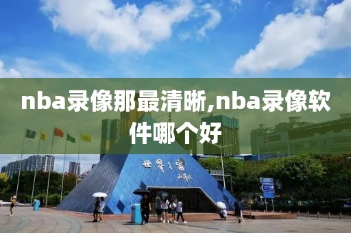 nba录像那最清晰,nba录像软件哪个好-第1张图片-雷速体育