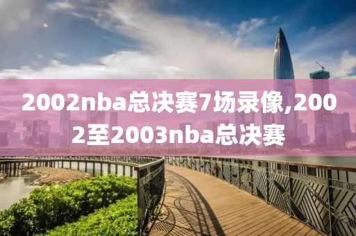 2002nba总决赛7场录像,2002至2003nba总决赛-第1张图片-雷速体育