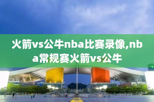 火箭vs公牛nba比赛录像,nba常规赛火箭vs公牛-第1张图片-雷速体育