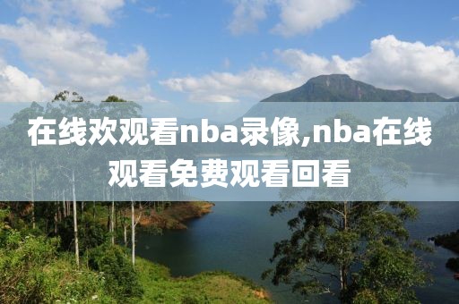 在线欢观看nba录像,nba在线观看免费观看回看-第1张图片-雷速体育
