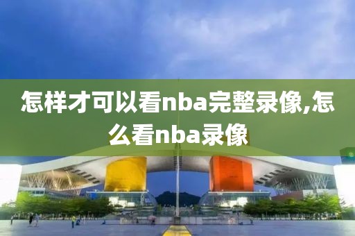 怎样才可以看nba完整录像,怎么看nba录像-第1张图片-雷速体育