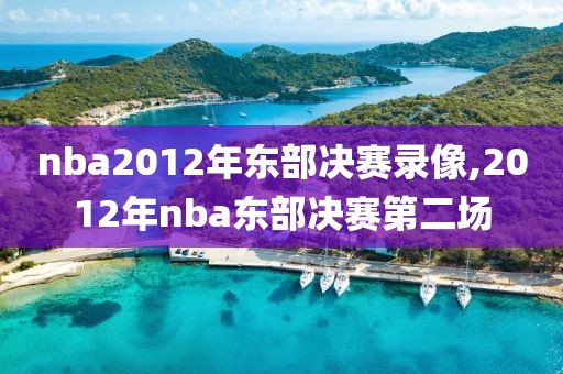 nba2012年东部决赛录像,2012年nba东部决赛第二场-第1张图片-雷速体育