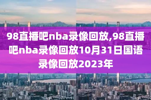 98直播吧nba录像回放,98直播吧nba录像回放10月31日国语录像回放2023年-第1张图片-雷速体育