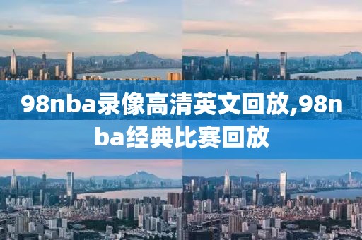 98nba录像高清英文回放,98nba经典比赛回放-第1张图片-雷速体育