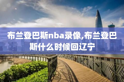 布兰登巴斯nba录像,布兰登巴斯什么时候回辽宁-第1张图片-雷速体育