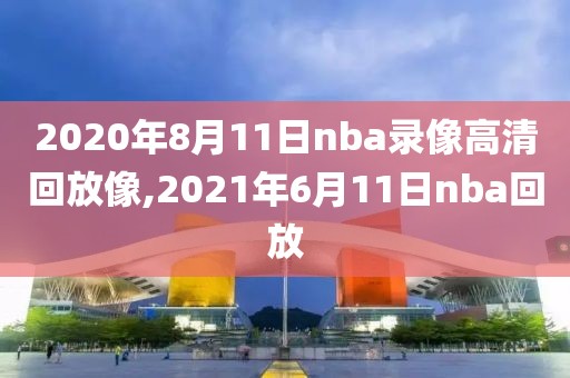 2020年8月11日nba录像高清回放像,2021年6月11日nba回放-第1张图片-雷速体育