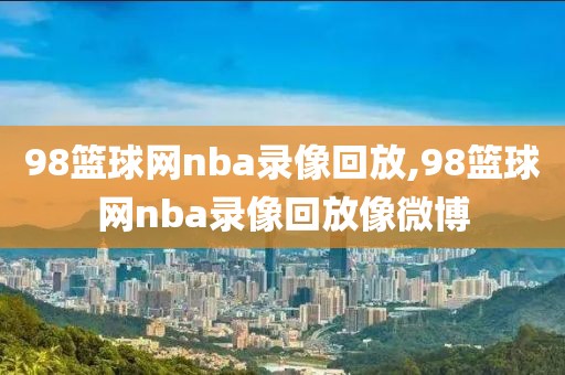 98篮球网nba录像回放,98篮球网nba录像回放像微博-第1张图片-雷速体育