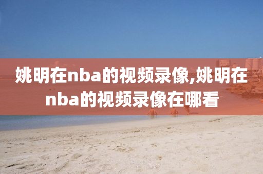 姚明在nba的视频录像,姚明在nba的视频录像在哪看-第1张图片-雷速体育