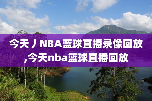 今天丿NBA蓝球直播录像回放,今天nba篮球直播回放-第1张图片-雷速体育