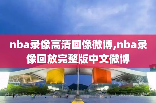 nba录像高清回像微博,nba录像回放完整版中文微博-第1张图片-雷速体育