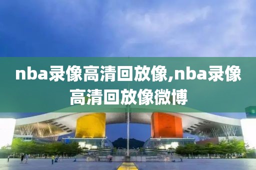 nba录像高清回放像,nba录像高清回放像微博-第1张图片-雷速体育