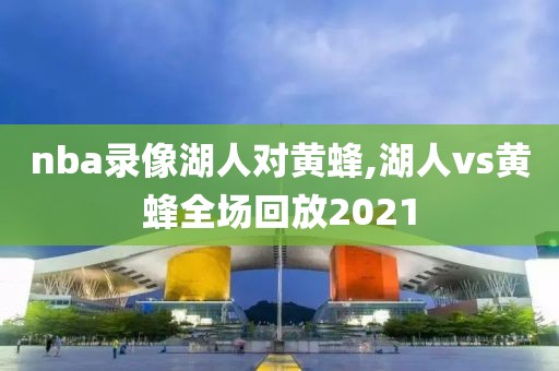 nba录像湖人对黄蜂,湖人vs黄蜂全场回放2021-第1张图片-雷速体育