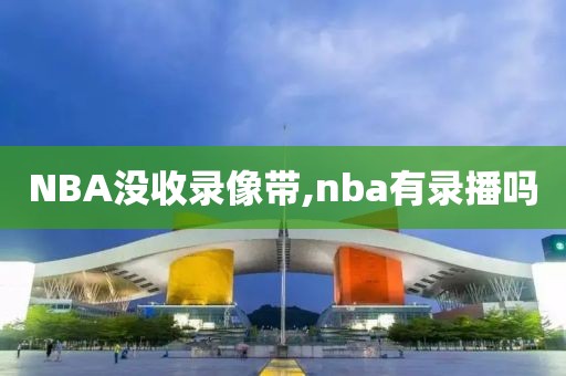 NBA没收录像带,nba有录播吗-第1张图片-雷速体育
