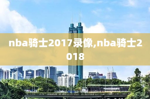 nba骑士2017录像,nba骑士2018-第1张图片-雷速体育