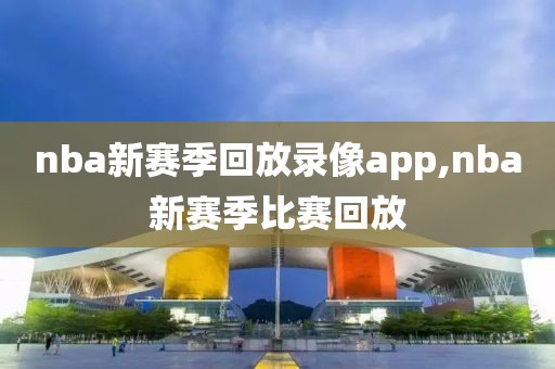 nba新赛季回放录像app,nba新赛季比赛回放-第1张图片-雷速体育