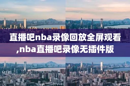 直播吧nba录像回放全屏观看,nba直播吧录像无插件版-第1张图片-雷速体育