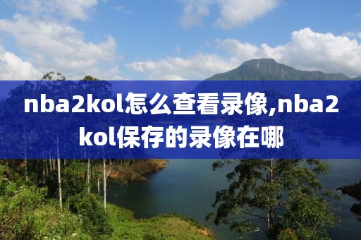 nba2kol怎么查看录像,nba2kol保存的录像在哪-第1张图片-雷速体育