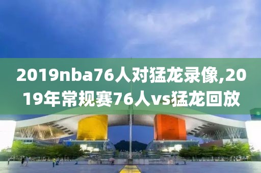 2019nba76人对猛龙录像,2019年常规赛76人vs猛龙回放-第1张图片-雷速体育