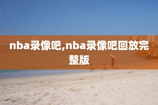 nba录像吧,nba录像吧回放完整版-第1张图片-雷速体育