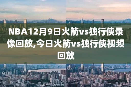 NBA12月9日火箭vs独行侠录像回放,今日火箭vs独行侠视频回放-第1张图片-雷速体育