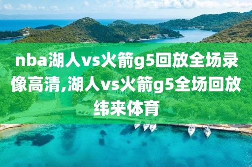 nba湖人vs火箭g5回放全场录像高清,湖人vs火箭g5全场回放纬来体育-第1张图片-雷速体育