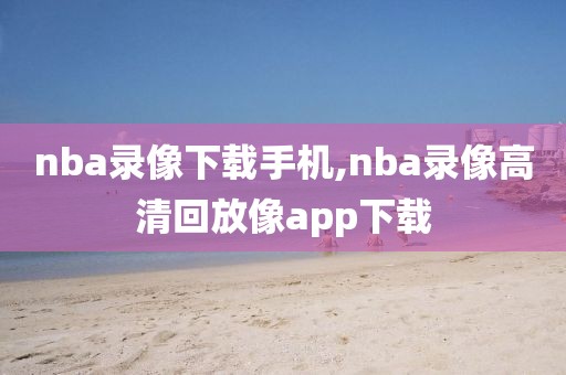 nba录像下载手机,nba录像高清回放像app下载-第1张图片-雷速体育