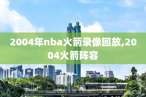 2004年nba火箭录像回放,2004火箭阵容-第1张图片-雷速体育