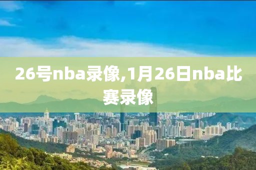 26号nba录像,1月26日nba比赛录像-第1张图片-雷速体育