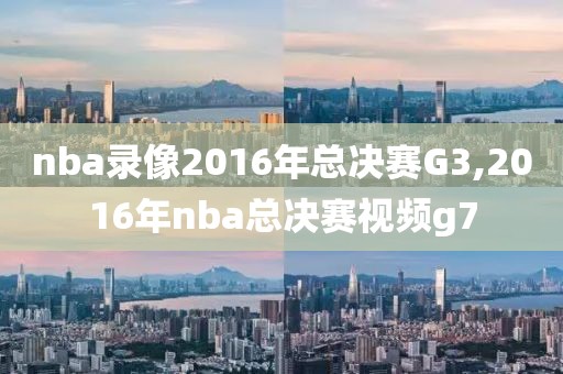 nba录像2016年总决赛G3,2016年nba总决赛视频g7-第1张图片-雷速体育