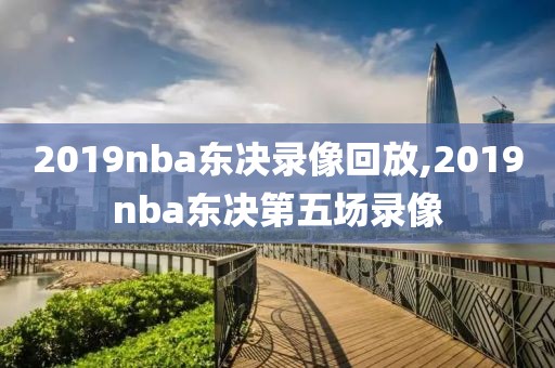 2019nba东决录像回放,2019nba东决第五场录像-第1张图片-雷速体育