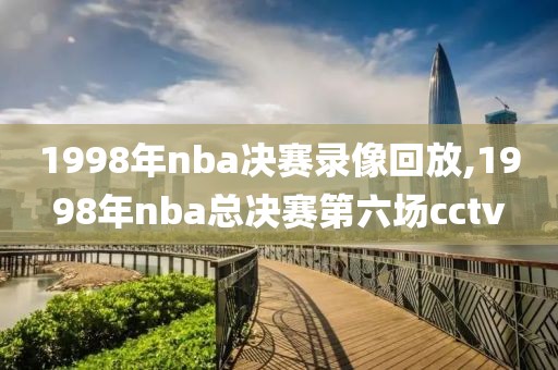 1998年nba决赛录像回放,1998年nba总决赛第六场cctv-第1张图片-雷速体育